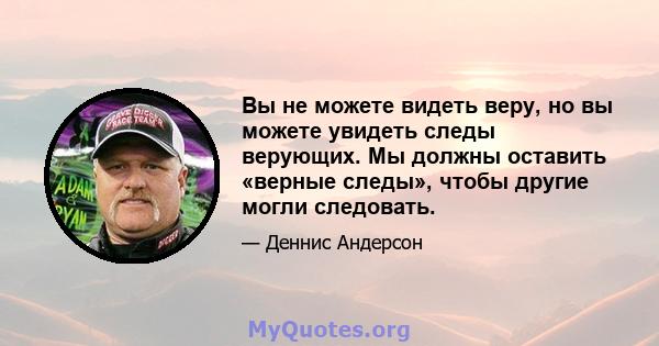 Вы не можете видеть веру, но вы можете увидеть следы верующих. Мы должны оставить «верные следы», чтобы другие могли следовать.