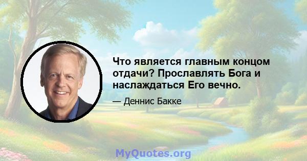 Что является главным концом отдачи? Прославлять Бога и наслаждаться Его вечно.