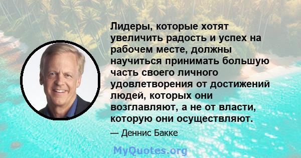 Лидеры, которые хотят увеличить радость и успех на рабочем месте, должны научиться принимать большую часть своего личного удовлетворения от достижений людей, которых они возглавляют, а не от власти, которую они