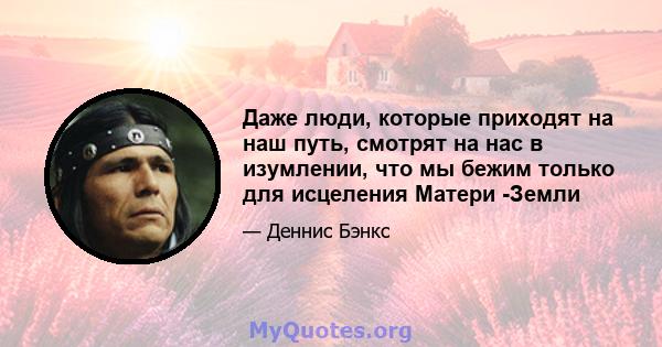 Даже люди, которые приходят на наш путь, смотрят на нас в изумлении, что мы бежим только для исцеления Матери -Земли