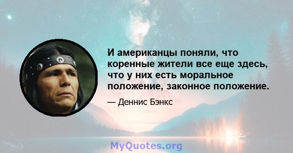 И американцы поняли, что коренные жители все еще здесь, что у них есть моральное положение, законное положение.