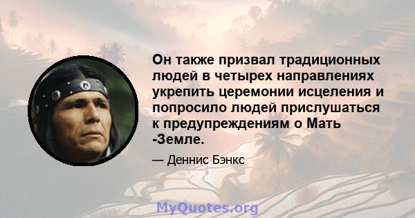 Он также призвал традиционных людей в четырех направлениях укрепить церемонии исцеления и попросило людей прислушаться к предупреждениям о Мать -Земле.