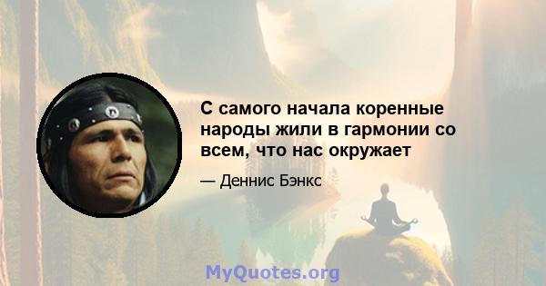 С самого начала коренные народы жили в гармонии со всем, что нас окружает