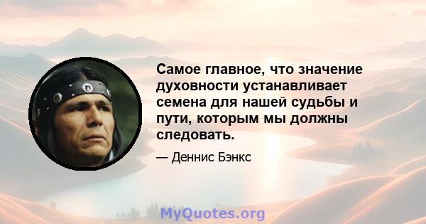 Самое главное, что значение духовности устанавливает семена для нашей судьбы и пути, которым мы должны следовать.