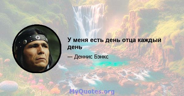 У меня есть день отца каждый день