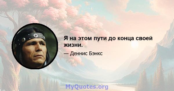 Я на этом пути до конца своей жизни.