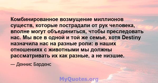 Комбинированное возмущение миллионов существ, которые пострадали от рук человека, вполне могут объединиться, чтобы преследовать нас. Мы все в одной и той же семье, хотя Destiny назначила нас на разные роли: в наших