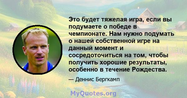 Это будет тяжелая игра, если вы подумаете о победе в чемпионате. Нам нужно подумать о нашей собственной игре на данный момент и сосредоточиться на том, чтобы получить хорошие результаты, особенно в течение Рождества.