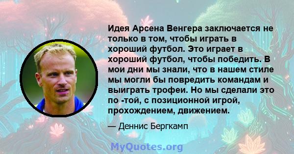 Идея Арсена Венгера заключается не только в том, чтобы играть в хороший футбол. Это играет в хороший футбол, чтобы победить. В мои дни мы знали, что в нашем стиле мы могли бы повредить командам и выиграть трофеи. Но мы