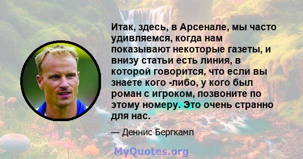 Итак, здесь, в Арсенале, мы часто удивляемся, когда нам показывают некоторые газеты, и внизу статьи есть линия, в которой говорится, что если вы знаете кого -либо, у кого был роман с игроком, позвоните по этому номеру.