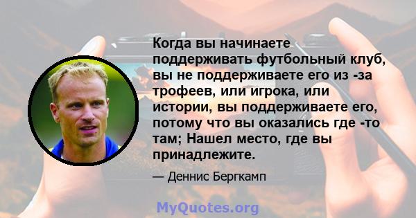 Когда вы начинаете поддерживать футбольный клуб, вы не поддерживаете его из -за трофеев, или игрока, или истории, вы поддерживаете его, потому что вы оказались где -то там; Нашел место, где вы принадлежите.