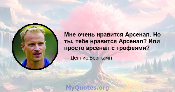 Мне очень нравится Арсенал. Но ты, тебе нравится Арсенал? Или просто арсенал с трофеями?