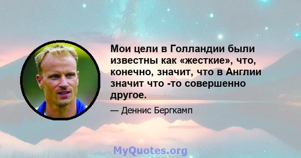 Мои цели в Голландии были известны как «жесткие», что, конечно, значит, что в Англии значит что -то совершенно другое.