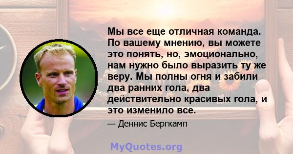 Мы все еще отличная команда. По вашему мнению, вы можете это понять, но, эмоционально, нам нужно было выразить ту же веру. Мы полны огня и забили два ранних гола, два действительно красивых гола, и это изменило все.