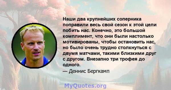 Наши два крупнейших соперника поправили весь свой сезон к этой цели побить нас. Конечно, это большой комплимент, что они были настолько мотивированы, чтобы остановить нас, но было очень трудно столкнуться с двумя