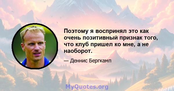 Поэтому я воспринял это как очень позитивный признак того, что клуб пришел ко мне, а не наоборот.