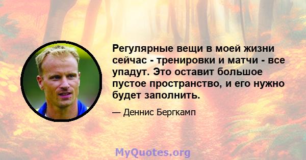 Регулярные вещи в моей жизни сейчас - тренировки и матчи - все упадут. Это оставит большое пустое пространство, и его нужно будет заполнить.