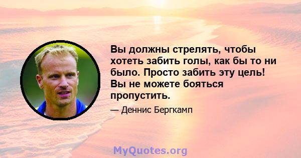 Вы должны стрелять, чтобы хотеть забить голы, как бы то ни было. Просто забить эту цель! Вы не можете бояться пропустить.