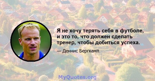 Я не хочу терять себя в футболе, и это то, что должен сделать тренер, чтобы добиться успеха.