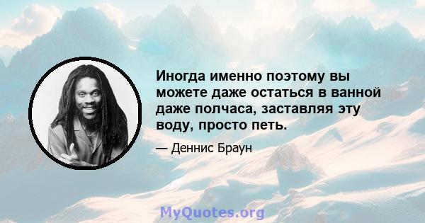 Иногда именно поэтому вы можете даже остаться в ванной даже полчаса, заставляя эту воду, просто петь.