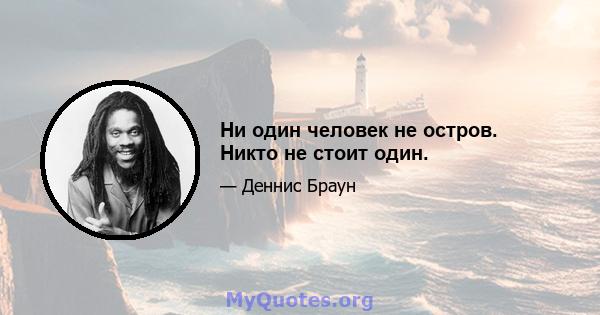 Ни один человек не остров. Никто не стоит один.