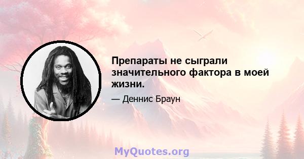 Препараты не сыграли значительного фактора в моей жизни.