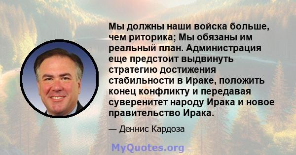 Мы должны наши войска больше, чем риторика; Мы обязаны им реальный план. Администрация еще предстоит выдвинуть стратегию достижения стабильности в Ираке, положить конец конфликту и передавая суверенитет народу Ирака и