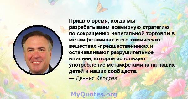 Пришло время, когда мы разрабатываем всемирную стратегию по сокращению нелегальной торговли в метамфетаминах и его химических веществах -предшественниках и останавливают разрушительное влияние, которое использует