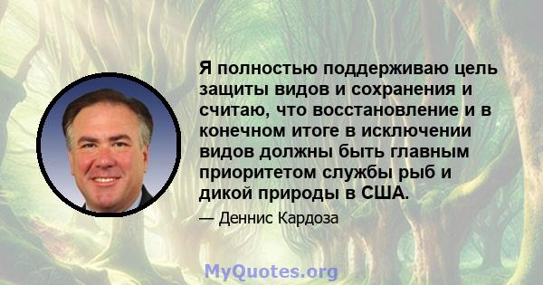 Я полностью поддерживаю цель защиты видов и сохранения и считаю, что восстановление и в конечном итоге в исключении видов должны быть главным приоритетом службы рыб и дикой природы в США.