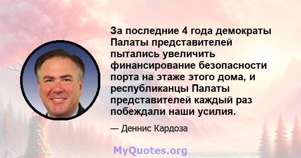 За последние 4 года демократы Палаты представителей пытались увеличить финансирование безопасности порта на этаже этого дома, и республиканцы Палаты представителей каждый раз побеждали наши усилия.