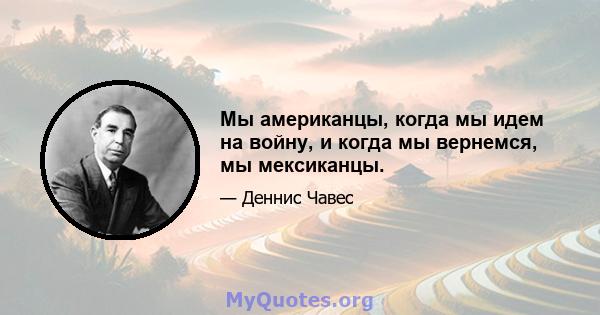 Мы американцы, когда мы идем на войну, и когда мы вернемся, мы мексиканцы.