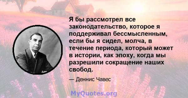 Я бы рассмотрел все законодательство, которое я поддерживал бессмысленным, если бы я сидел, молча, в течение периода, который может в истории, как эпоху, когда мы разрешили сокращение наших свобод.