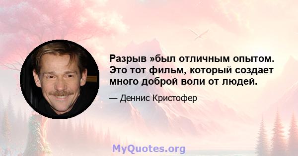 Разрыв »был отличным опытом. Это тот фильм, который создает много доброй воли от людей.