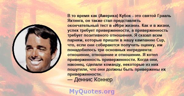 В то время как (Америка) Кубок - это святой Грааль Яхтинга, он также стал представлять окончательный тест в «Игре жизни». Как и в жизни, успех требует приверженности, а приверженность требует позитивного отношения. Я