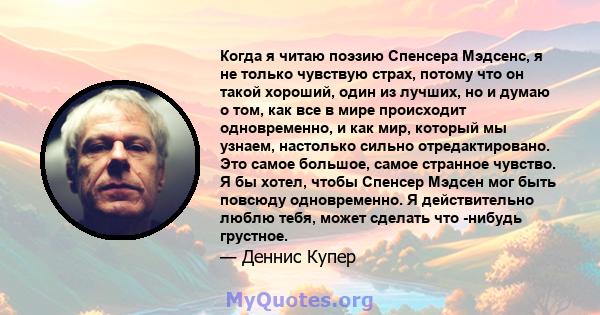 Когда я читаю поэзию Спенсера Мэдсенс, я не только чувствую страх, потому что он такой хороший, один из лучших, но и думаю о том, как все в мире происходит одновременно, и как мир, который мы узнаем, настолько сильно