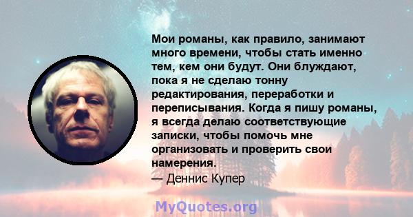 Мои романы, как правило, занимают много времени, чтобы стать именно тем, кем они будут. Они блуждают, пока я не сделаю тонну редактирования, переработки и переписывания. Когда я пишу романы, я всегда делаю