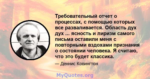 Требовательный отчет о процессах, с помощью которых все разваливается. Область дух дух ... ясность и лиризм самого письма оставили меня с повторными вздохами признания о состоянии человека. Я считаю, что это будет