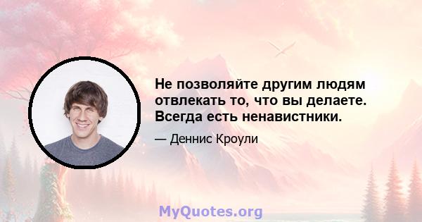 Не позволяйте другим людям отвлекать то, что вы делаете. Всегда есть ненавистники.