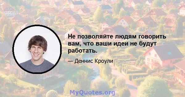 Не позволяйте людям говорить вам, что ваши идеи не будут работать.