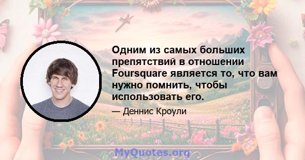 Одним из самых больших препятствий в отношении Foursquare является то, что вам нужно помнить, чтобы использовать его.