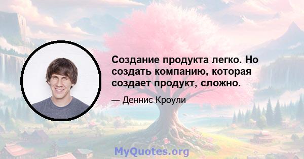 Создание продукта легко. Но создать компанию, которая создает продукт, сложно.