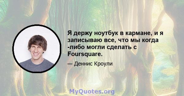 Я держу ноутбук в кармане, и я записываю все, что мы когда -либо могли сделать с Foursquare.