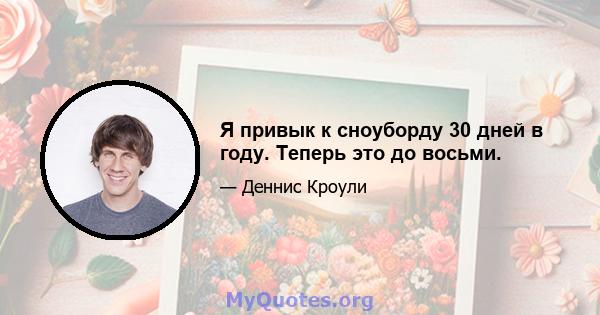 Я привык к сноуборду 30 дней в году. Теперь это до восьми.