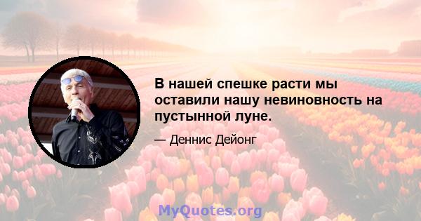 В нашей спешке расти мы оставили нашу невиновность на пустынной луне.