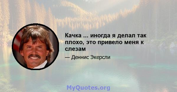 Качка ... иногда я делал так плохо, это привело меня к слезам