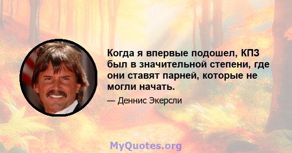 Когда я впервые подошел, КПЗ был в значительной степени, где они ставят парней, которые не могли начать.