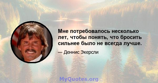 Мне потребовалось несколько лет, чтобы понять, что бросить сильнее было не всегда лучше.