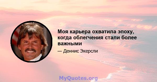 Моя карьера охватила эпоху, когда облегчения стали более важными