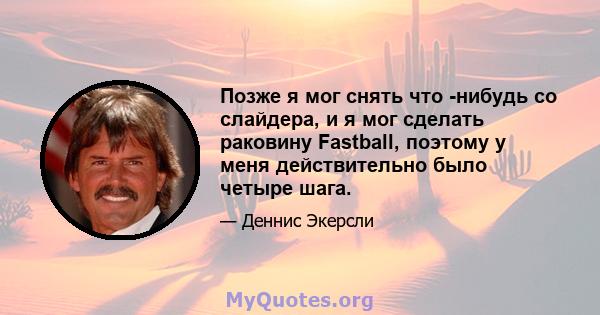 Позже я мог снять что -нибудь со слайдера, и я мог сделать раковину Fastball, поэтому у меня действительно было четыре шага.