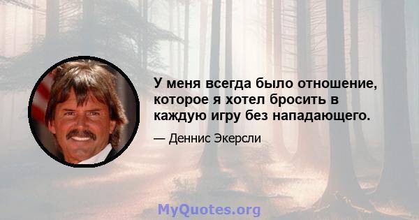 У меня всегда было отношение, которое я хотел бросить в каждую игру без нападающего.